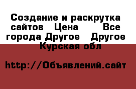 Создание и раскрутка сайтов › Цена ­ 1 - Все города Другое » Другое   . Курская обл.